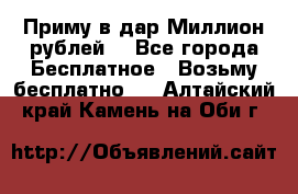 Приму в дар Миллион рублей! - Все города Бесплатное » Возьму бесплатно   . Алтайский край,Камень-на-Оби г.